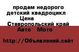 продам недорого детский квадроцикл › Цена ­ 15 000 - Ставропольский край Авто » Мото   
